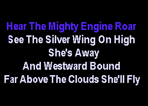 Hear The Mighty Engine Roar
See The Silver Wing On High
She's Away
And Westward Bound
Far Above The Clouds She'll Fly