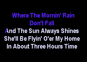 Where The Mornin' Rain
Don't Fall
And The Sun Always Shines

She'll Be Flyin' O'er My Home
In About Three Hours Time