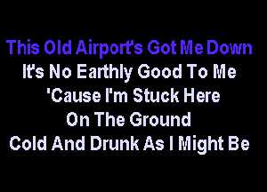 This Old Airport's Got Me Down
It's No Earthly Good To Me
'Cause I'm Stuck Here
On The Ground
Cold And Drunk As I Might Be