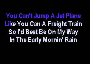 You Can't Jump A Jet Plane
Like You Can A Freight Train
So I'd Best Be On My Way

In The Early Mornin' Rain