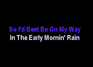 So I'd Best Be On My Way

In The Early Mornin' Rain