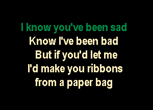 I know you've been sad
Know I've been bad

But if you'd let me
I'd make you ribbons
from a paper bag