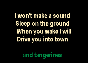 I won't make a sound
Sleep on the ground
When you wake I will
Drive you into town

and tangerinos
