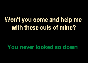 Won't you come and help me
with these cuts of mine?

You never looked so down