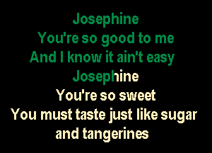 Josephine
You're so good to me
And I know it ain't easy
Josephine
You're so sweet
You must taste just like sugar
and tangerines