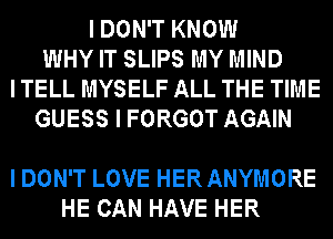 IDOWTKNOW
WHY IT SLIPS MY MIND
I TELL MYSELF ALL THE TIME
GUESSIFORGOTAGAWI

I DON'T LOVE HER ANYMORE
HE CAN HAVE HER