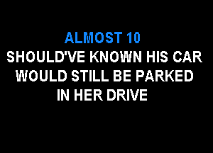 ALMOST 10
SHOULD'VE KNOWN HIS CAR
WOULD STILL BE PARKED
IN HER DRIVE