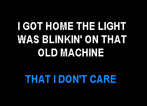 I GOT HOME THE LIGHT
WAS BLINKIN' ON THAT
OLD MACHINE

THAT I DON'T CARE