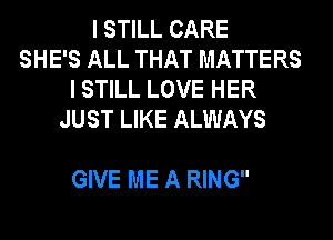 I STILL CARE
SHE'S ALL THAT MATTERS
I STILL LOVE HER
JUST LIKE ALWAYS

GIVE ME A RING