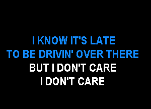 I KNOW IT'S LATE
TO BE DRIVIN' OVERTHERE
BUT I DON'T CARE
I DON'T CARE