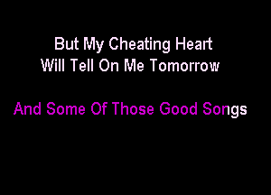 But My Cheating Heart
Will Tell On Me Tomorrow

And Some Of Those Good Songs