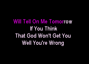 Will Tell On Me Tomorrow
If You Think

That God Won't Get You
Well You're Wrong