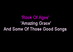 'Rock Of Ages'
'Amazing Grace'

And Some Of Those Good Songs