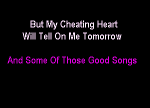 But My Cheating Heart
Will Tell On Me Tomorrow

And Some Of Those Good Songs