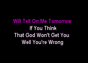 Will Tell On Me Tomorrow
If You Think

That God Won't Get You
Well You're Wrong