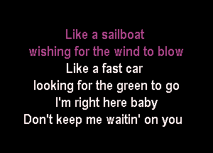 Like a sailboat
wishing for the wind to blow
Like a fast car

looking for the green to go
I'm right here baby
Don't keep me waitin' on you