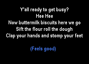 Y'all ready to get busy?
Hee Hee
Now buttermilk biscuits here we go
Sift the flour roll the dough

Clap your hands and stomp your feet

(Feels good)
