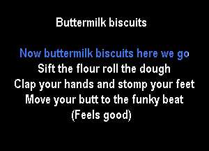 Buttermilk biscuits

Now buttermilk biscuits here we go
Sift the flour roll the dough
Clap your hands and stomp your feet
Move your butt to the funky beat

(Feels good)