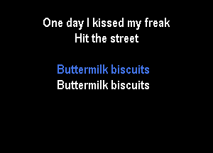 One dayl kissed my freak
Hit the street

Buttermilk biscuits

Buttermilk biscuits