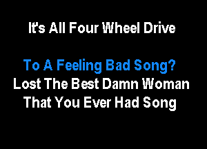 It's All Four Wheel Drive

To A Feeling Bad Song?

Lost The Best Damn Woman
That You Ever Had Song
