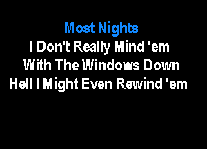 Most Nights
I Don't Really Mind 'em
With The Windows Down

Hell I Might Even Rewind 'em