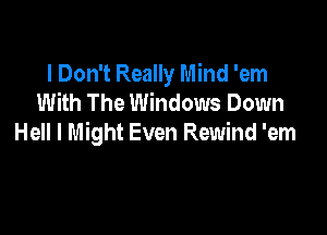 I Don't Really Mind 'em
With The Windows Down

Hell I Might Even Rewind 'em