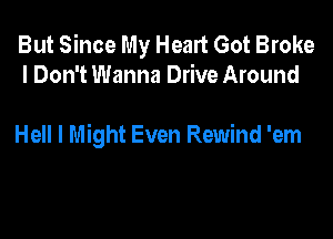 But Since My Heart Got Broke
I Don't Wanna Drive Around

Hell I Might Even Rewind 'em