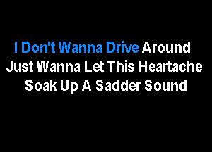 I Don't Wanna Drive Around
Just Wanna Let This Heartache

Soak Up A Sadder Sound