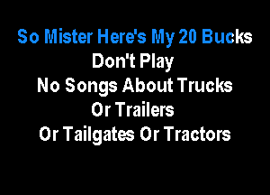 So Mister Here's My 20 Bucks
Don't Play
No Songs About Trucks

0r Trailers
0r Tailgates 0r Tractors
