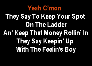 Yeah Umon
They Say To Keep Your Spot
On The Ladder

An' Keep That Money Rolliw In
They Say Keepin' Up
With The Feelin's Boy
