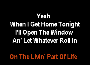 Yeah
When I Get Home Tonight
PM Open The Window

An' Let Whatever Roll In

On The Livin' Part Of Life
