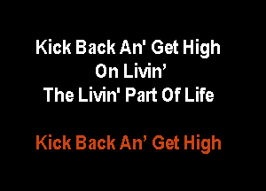 Kick Back An' Get High
On Livin'
The Livin' Part Of Life

Kick Back AW Get High