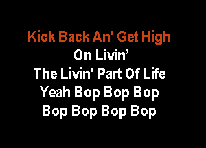 Kick Back An' Get High
On Livin'
The Livin' Part Of Life

Yeah Bop Bop Bop
Bop Bop Bop Bop