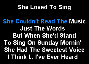 She Loved To Sing

She Couldn't Read The Music
Just The Words
But When She'd Stand
To Sing On Sunday Mornin'
She Had The Sweetest Voice
I Think l.. I've Ever Heard
