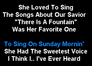 She Loved To Sing
The Songs About Our Savior
There Is A Fountain
Was Her Favorite One

To Sing On Sunday Mornin'
She Had The Sweetest Voice
I Think l.. I've Ever Heard
