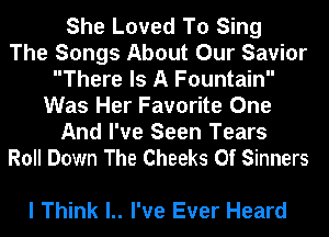 She Loved To Sing
The Songs About Our Savior
There Is A Fountain
Was Her Favorite One

And I've Seen Tears
Roll Down The Cheeks 0f Sinners

I Think l.. I've Ever Heard