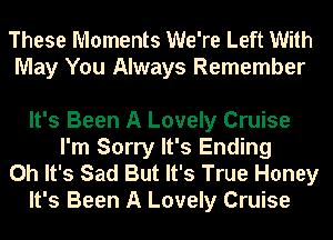 These Moments We're Left With
May You Always Remember

It's Been A Lovely Cruise
I'm Sorry It's Ending
Oh It's Sad But It's True Honey
It's Been A Lovely Cruise