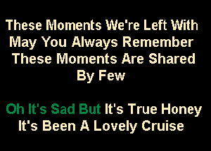 These Moments We're Left With
May You Always Remember
These Moments Are Shared

By Few

Oh It's Sad But It's True Honey
It's Been A Lovely Cruise