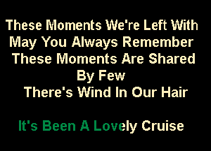 These Moments We're Left With
May You Always Remember
These Moments Are Shared

By Few
There's Wind In Our Hair

It's Been A Lovely Cruise
