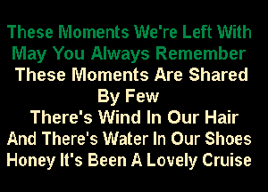 These Moments We're Left With
May You Always Remember
These Moments Are Shared

By Few
There's Wind In Our Hair
And There's Water In Our Shoes
Honey It's Been A Lovely Cruise