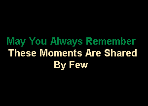 May You Always Remember

These Moments Are Shared
By Few