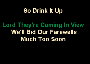 So Drink It Up

Lord They're Coming In View
We'll Bid Our Farewells
Much Too Soon
