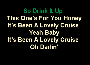 So Drink It Up
This One's For You Honey

It's Been A Lovely Cruise
Yeah Baby

It's Been A Lovely Cruise
Oh Darlin'