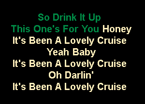 So Drink It Up
This One's For You Honey

It's Been A Lovely Cruise
Yeah Baby

It's Been A Lovely Cruise
Oh Darlin'
It's Been A Lovely Cruise