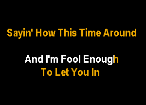 Sayin' How This Time Around

And I'm Fool Enough
To Let You In