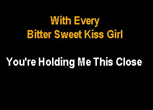 With Every
Bitter Sweet Kiss Girl

You're Holding Me This Close