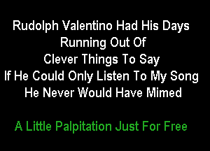 Rudolph Valentino Had His Days
Running Out Of
Clever Things To Say
If He Could Only Listen To My Song
He Never Would Have Mimed

A Little Palpitation Just For Free