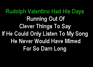 Rudolph Valentino Had His Days
Running Out Of
Clever Things To Say

If He Could Only Listen To My Song
He Never Would Have Mimed
For 80 Darn Long
