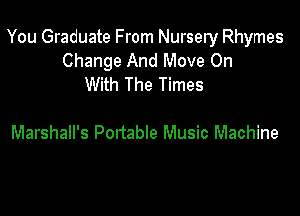 You Graduate From Nursery Rhymes
Change And Move On
With The Times

Marshall's Portable Music Machine