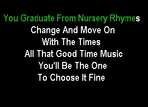 You Graduate From Nursery Rhymes
Change And Move On
With The Times

All That Good Time Music
You'll Be The One
To Choose It Fine